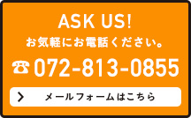 ASK US! お気軽にお電話ください。072-813-0855 メールフォームはこちら